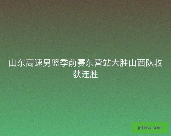 山东高速男篮季前赛东营站大胜山西队收获连胜 山东高速男篮季前赛东营站大胜山西队收获连胜