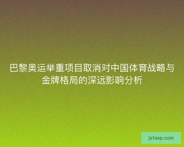 巴黎奥运举重项目取消对中国体育战略与金牌格局的深远影响分析