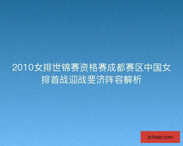 2010女排世锦赛资格赛成都赛区中国女排首战迎战斐济阵容解析 2010女排世锦赛资格赛成都赛区中国女排首战迎战斐济阵容解析