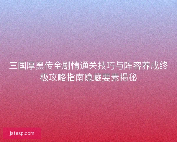 三国厚黑传全剧情通关技巧与阵容养成终极攻略指南隐藏要素揭秘
