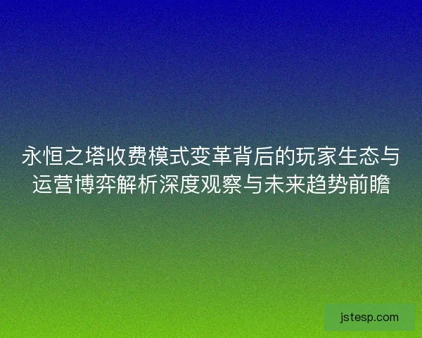 永恒之塔收费模式变革背后的玩家生态与运营博弈解析深度观察与未来趋势前瞻